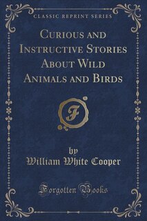 Curious and Instructive Stories About Wild Animals and Birds (Classic Reprint)