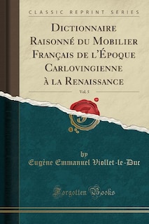 Dictionnaire Raisonné du Mobilier Français de l'Époque Carlovingienne à la Renaissance, Vol. 5 (Classic Reprint)