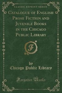 Catalogue of English Prose Fiction and Juvenile Books in the Chicago Public Library (Classic Reprint)