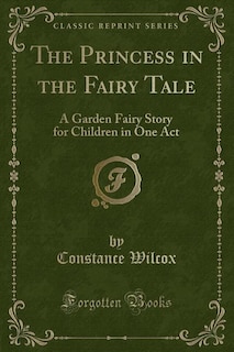 The Princess in the Fairy Tale: A Garden Fairy Story for Children in One Act (Classic Reprint)