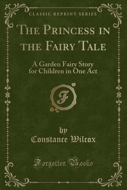 The Princess in the Fairy Tale: A Garden Fairy Story for Children in One Act (Classic Reprint)