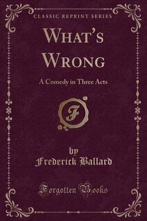 What's Wrong: A Comedy in Three Acts (Classic Reprint)