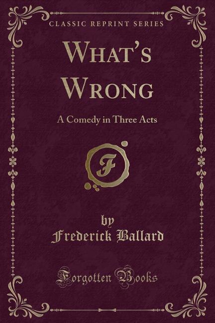 What's Wrong: A Comedy in Three Acts (Classic Reprint)