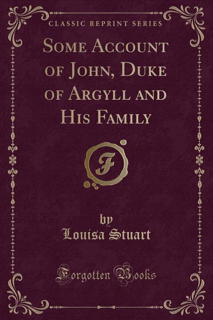 Some Account of John, Duke of Argyll and His Family (Classic Reprint)