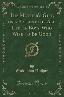 Couverture_The Mother's Gift, or a Present for All Little Boys, Who Wish to Be Good (Classic Reprint)