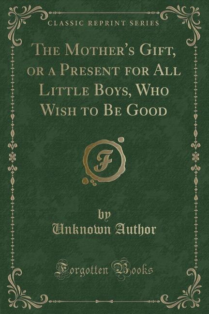 Couverture_The Mother's Gift, or a Present for All Little Boys, Who Wish to Be Good (Classic Reprint)