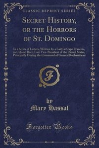 Secret History, or the Horrors of St. Domingo: In a Series of Letters, Written by a Lady at Cape Francois, to Colonel Burr, Late Vice-President of