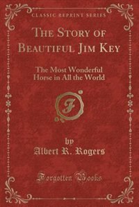 The Story of Beautiful Jim Key: The Most Wonderful Horse in All the World (Classic Reprint)
