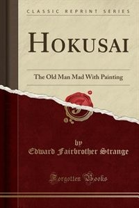 Hokusai: The Old Man Mad With Painting (Classic Reprint)