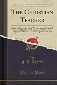 The Christian Teacher: On the Death of Miss. Laura W. Ayer, Assistant Principal of the West High School; A Discourse, Prea
