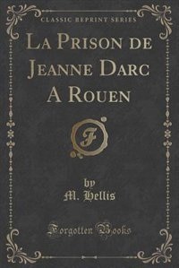 Couverture_La Prison de Jeanne Darc A Rouen (Classic Reprint)