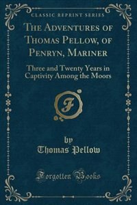The Adventures of Thomas Pellow, of Penryn, Mariner: Three and Twenty Years in Captivity Among the Moors (Classic Reprint)