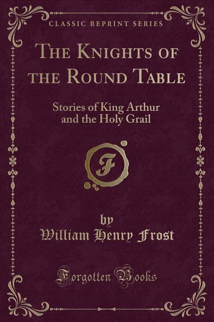 The Knights of the Round Table: Stories of King Arthur and the Holy Grail (Classic Reprint)
