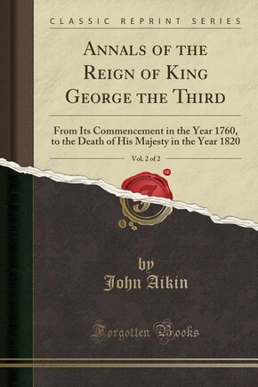 Annals of the Reign of King George the Third, Vol. 2 of 2: From Its Commencement in the Year 1760, to the Death of His Majesty in the Year 1820 (Classic Repri