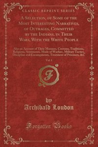 A Selection, of Some of the Most Interesting Narratives, of Outrages, Committed by the Indians, in Their Wars, With the White People, Vol. 1: Also an Account of Their Manners, Customs, Traditions, Religious, Sentiments, Mode of Warfare, Mili