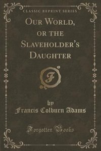 Our World, or the Slaveholder's Daughter (Classic Reprint)