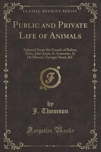 Public and Private Life of Animals: Adapted From the French of Balzac, Droz, Jules Janin, E. Lemoine, A. De Musset, Georges Sand, &C (C