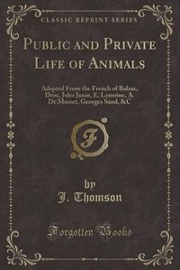 Public and Private Life of Animals: Adapted From the French of Balzac, Droz, Jules Janin, E. Lemoine, A. De Musset, Georges Sand, &C (C