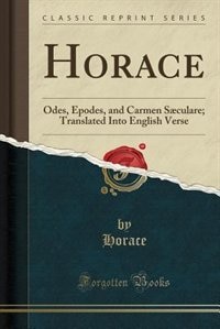 Horace: Odes, Epodes, and Carmen Sæculare; Translated Into English Verse (Classic Reprint)