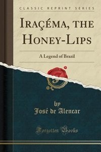 Iraçéma, the Honey-Lips: A Legend of Brazil (Classic Reprint)