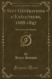 Sept Générations d'Exécuteurs, 1688-1847, Vol. 2: Mémoires des Sanson (Classic Reprint)
