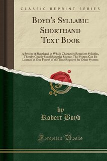 Boyd's Syllabic Shorthand Text Book: A System of Shorthand in Which Characters Represent Syllables, Thereby Greatly Simplifying the Scie
