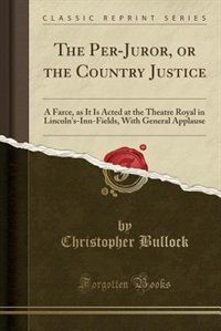 The Per-Juror, or the Country Justice: A Farce, as It Is Acted at the Theatre Royal in Lincoln's-Inn-Fields, With General Applause (Classi