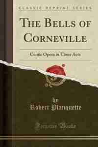 The Bells of Corneville: Comic Opera in Three Acts (Classic Reprint) by Robert Planquette