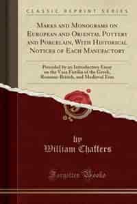 Marks and Monograms on European and Oriental Pottery and Porcelain, With Historical Notices of Each Manufactory: Preceded by an Introductory Essay on the Vasa Fictilia of the Greek, Romane-British, and Medieval E by William Chaffers