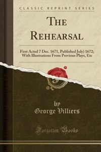 The Rehearsal: First Acted 7 Dec. 1671, Published July) 1672; With Illustrations From Previous Plays, Etc (Classic
