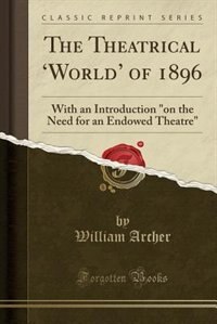 The Theatrical 'World' of 1896: With an Introduction on the Need for an Endowed Theatre (Classic Reprint)