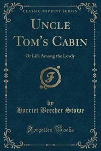 Uncle Tom's Cabin: Or Life Among the Lowly (Classic Reprint)