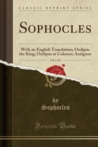 Sophocles, Vol. 1 of 2: With an English Translation; Oedipus the King; Oedipus at Colonus; Antigone (Classic Reprint)