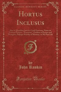 Hortus Inclusus: Also in Montibus Sanctis-Coeli Enarrant, Notes on Various Pictures, Praeterita, Outlines of Scenes