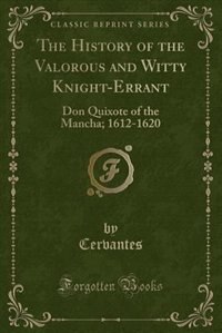 The History of the Valorous and Witty Knight-Errant: Don Quixote of the Mancha; 1612-1620 (Classic Reprint)