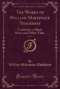 The Works of William Makepeace Thackeray, Vol. 13: Catherine, a Short Story and Other Tales (Classic Reprint)