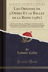 Les Origines de l'Opéra Et le Ballet de la Reine (1581): Étude sur les Danses, la Musique, les Orchestres Et la Mise en Scène au Xvie Siècle; Avec un Aperçu