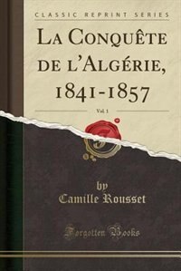 La Conquête de l'Algérie, 1841-1857, Vol. 1 (Classic Reprint)