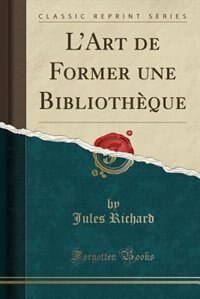 L'Art de Former une Bibliothèque (Classic Reprint)