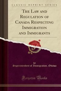 Couverture_The Law and Regulation of Canada Respecting Immigration and Immigrants (Classic Reprint)