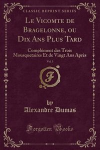 Le Vicomte de Bragelonne, ou Dix Ans Plus Tard, Vol. 3: Complément des Trois Mousquetaires Et de Vingt Ans Après (Classic Reprint)