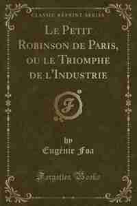 Le Petit Robinson de Paris, ou le Triomphe de l'Industrie (Classic Reprint) by Eugénie Foa