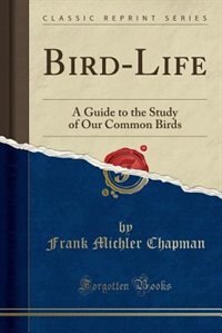 Bird-Life: A Guide to the Study of Our Common Birds (Classic Reprint)