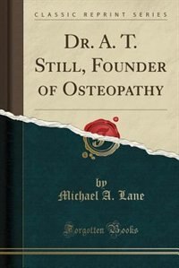 Dr. A. T. Still, Founder of Osteopathy (Classic Reprint)