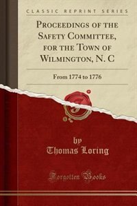 Proceedings of the Safety Committee, for the Town of Wilmington, N. C: From 1774 to 1776 (Classic Reprint)