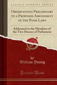 Observations Preliminary to a Proposed Amendment of the Poor Laws: Addressed to the Members of the Two Houses of Parliament (Classic Reprint)