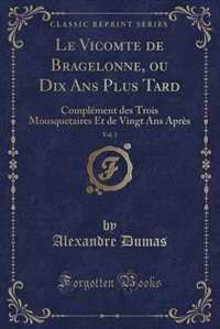 Le Vicomte de Bragelonne, ou Dix Ans Plus Tard, Vol. 3: Complément des Trois Mousquetaires Et de Vingt Ans Après (Classic Reprint)