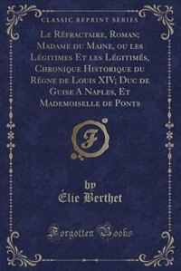 Front cover_Le Réfractaire, Roman; Madame du Maine, ou les Légitimes Et les Légitimés, Chronique Historique du Régne de Louis XIV; Duc de Guise A Naples, Et Mademoiselle de Ponts (Classic Reprint)