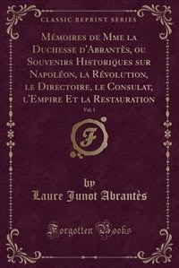 Mémoires de Mme la Duchesse d'Abrantès, ou Souvenirs Historiques sur Napoléon, la Révolution, le Directoire, le Consulat, l'Empire Et la Restauration, Vol. 1 (Classic Reprint)
