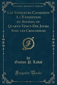 Couverture_Les Voyageurs Canadiens A l'Expedition du Soudan, ou Quarte-Vingt-Dix Jours Avec les Crocodiles (Classic Reprint)
